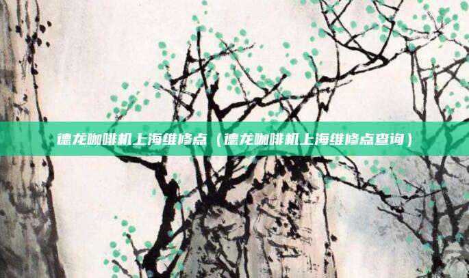 德龙咖啡机上海维修点（德龙咖啡机上海维修点查询）