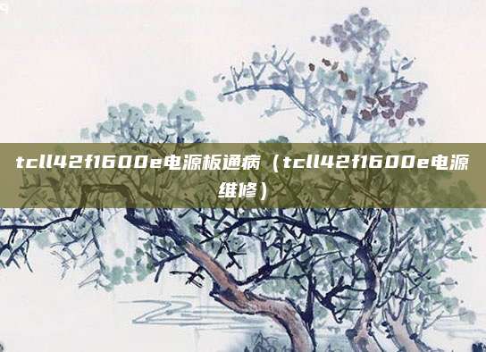 tcll42f1600e电源板通病（tcll42f1600e电源维修）