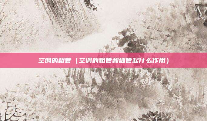 空调的粗管(空调的粗管和细管起什么作用)