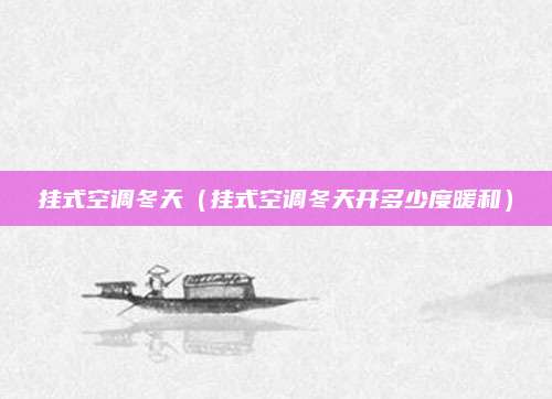 挂式空调冬天(挂式空调冬天开多少度暖和)
