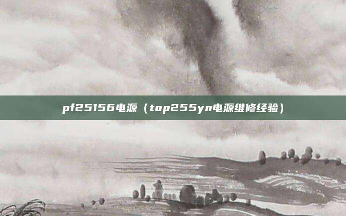 pf25156电源(top255yn电源维修经验)