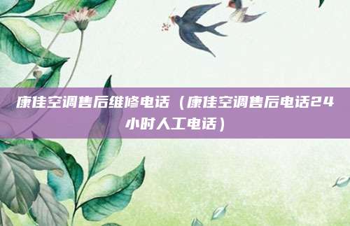 康佳空调售后维修电话（康佳空调售后电话24小时人工电话）