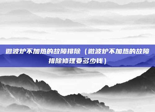 微波炉不加热的故障排除（微波炉不加热的故障排除修理要多少钱）