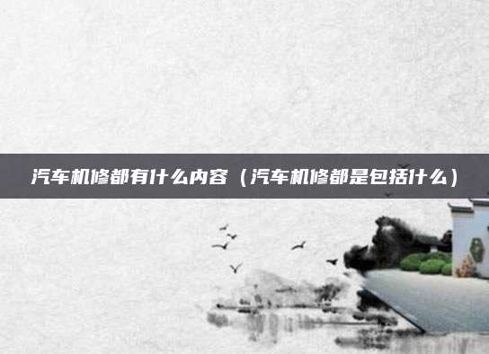 汽车机修都有什么内容（汽车机修都是包括什么）