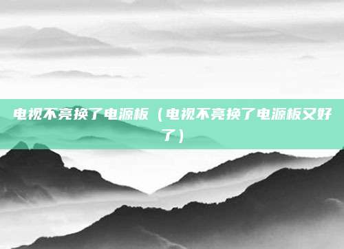 电视不亮换了电源板（电视不亮换了电源板又好了）