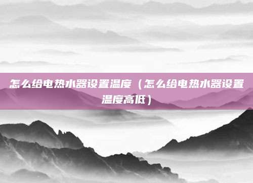 怎么给电热水器设置温度（怎么给电热水器设置温度高低）