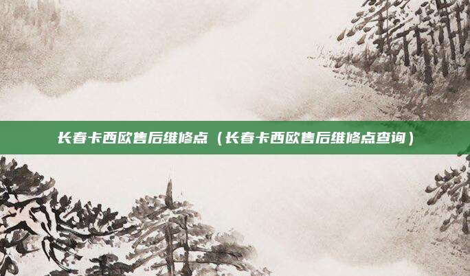 长春卡西欧售后维修点(长春卡西欧售后维修点查询)