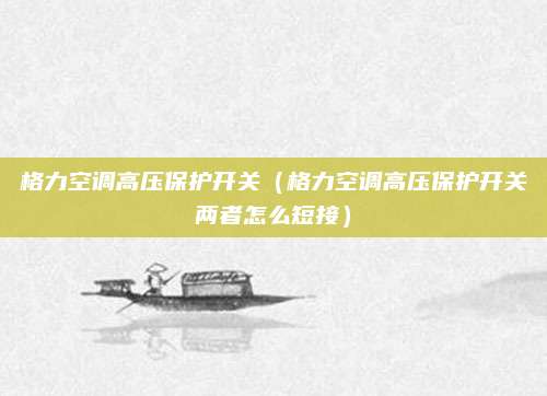 格力空调高压保护开关（格力空调高压保护开关两者怎么短接）