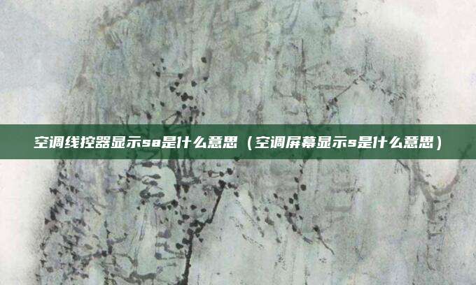 空调线控器显示sa是什么意思（空调屏幕显示s是什么意思）