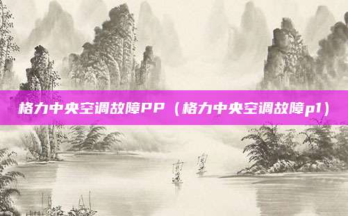 格力中央空调故障PP（格力中央空调故障p1）