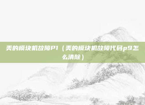 美的模块机故障P1（美的模块机故障代码p9怎么清除）