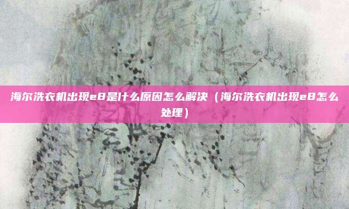 海尔洗衣机出现e8是什么原因怎么解决(海尔洗衣机出现e8怎么处理)