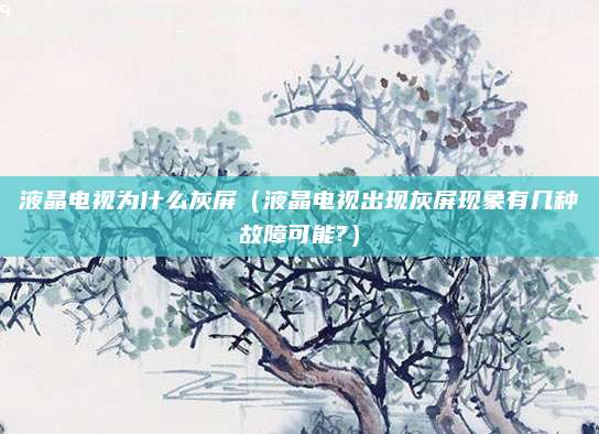 液晶电视为什么灰屏(液晶电视出现灰屏现象有几种故障可能?)