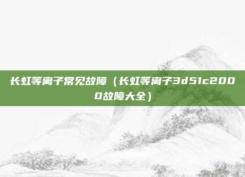 长虹等离子常见故障（长虹等离子3d51c2000故障大全）