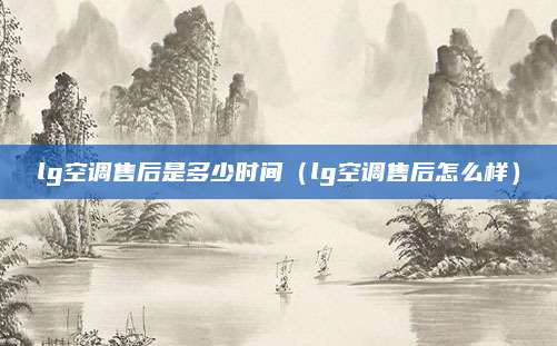 lg空调售后是多少时间（lg空调售后怎么样）