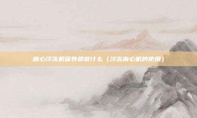 离心冷冻机保养都做什么（冷冻离心机的使用）