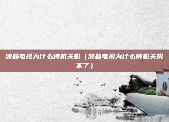 液晶电视为什么待机关机（液晶电视为什么待机关机不了）