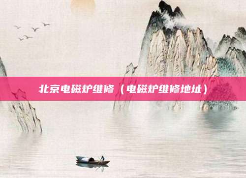 北京电磁炉维修（电磁炉维修地址）