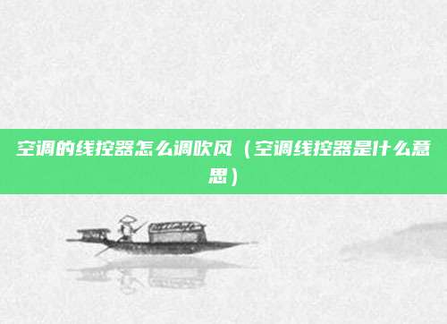 空调的线控器怎么调吹风（空调线控器是什么意思）