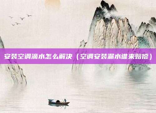 安装空调滴水怎么解决（空调安装漏水谁来赔偿）