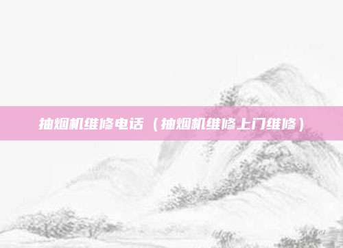 抽烟机维修电话（抽烟机维修上门维修）