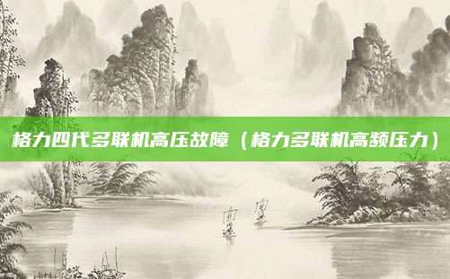 格力四代多联机高压故障（格力多联机高频压力）
