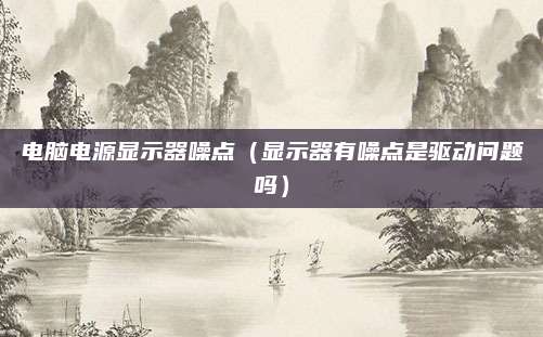 电脑电源显示器噪点（显示器有噪点是驱动问题吗）