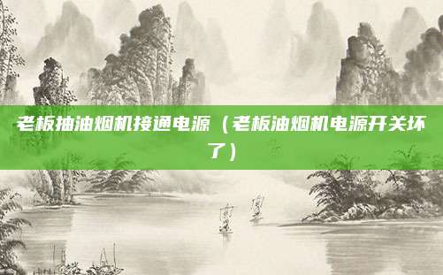 老板抽油烟机接通电源(老板油烟机电源开关坏了)