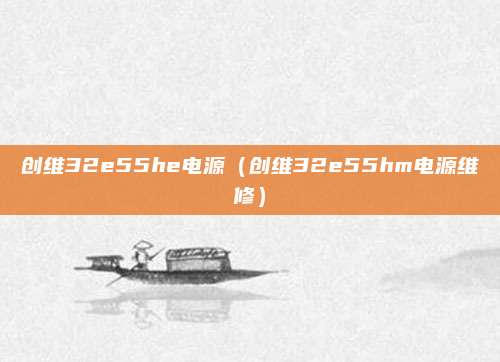 创维32e55he电源（创维32e55hm电源维修）