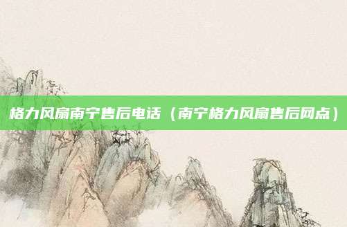 格力风扇南宁售后电话（南宁格力风扇售后网点）