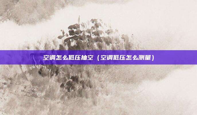 空调怎么低压抽空（空调低压怎么测量）