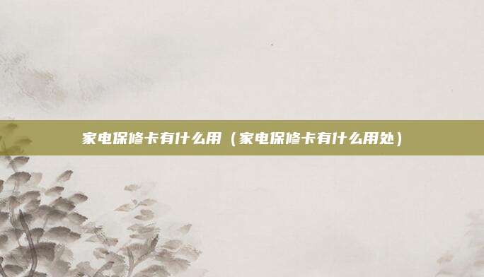 家电保修卡有什么用（家电保修卡有什么用处）