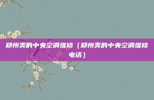 郑州美的中央空调维修（郑州美的中央空调维修电话）