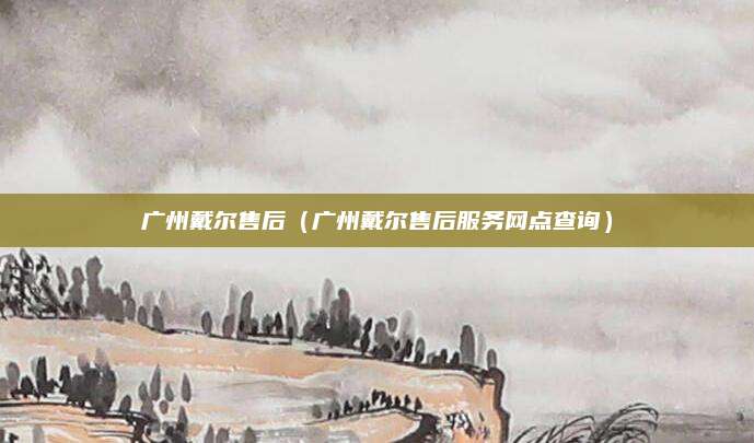 广州戴尔售后（广州戴尔售后服务网点查询）