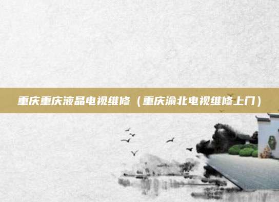 重庆重庆液晶电视维修(重庆渝北电视维修上门)