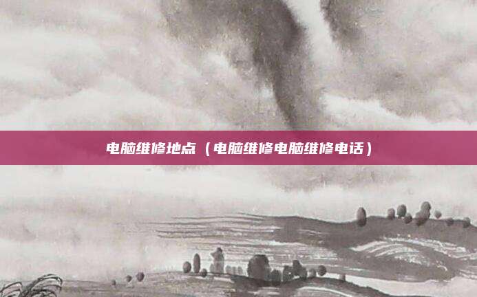 电脑维修地点（电脑维修电脑维修电话）