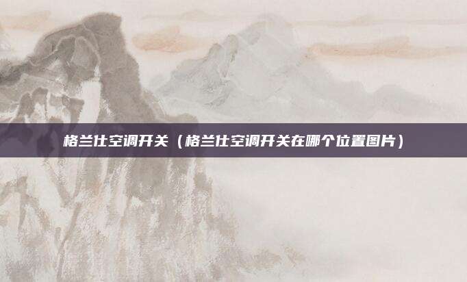 格兰仕空调开关（格兰仕空调开关在哪个位置图片）