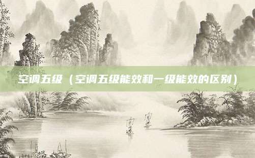 空调五级（空调五级能效和一级能效的区别）
