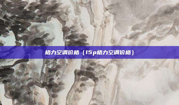 格力空调价格（15p格力空调价格）