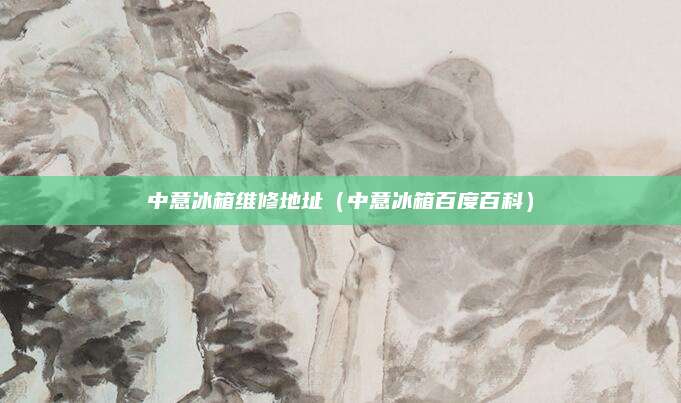 中意冰箱维修地址（中意冰箱百度百科）