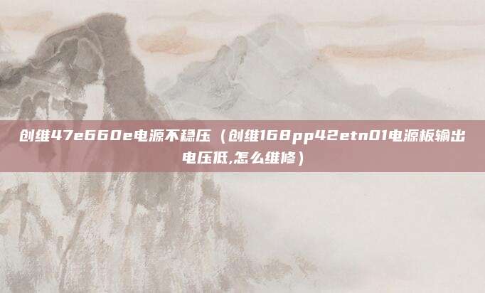 创维47e660e电源不稳压(创维168pp42etn01电源板输出电压低,怎么维修)