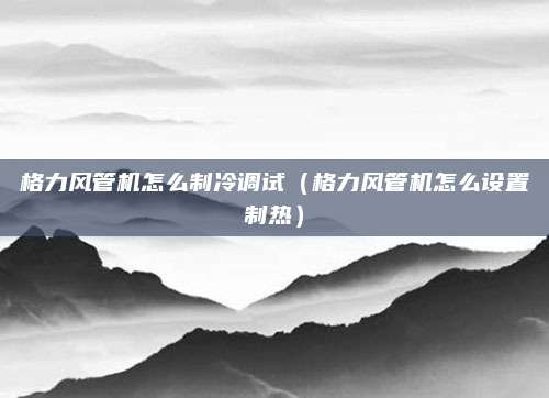 格力风管机怎么制冷调试（格力风管机怎么设置制热）