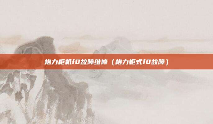 格力柜机f0故障维修(格力柜式f0故障)