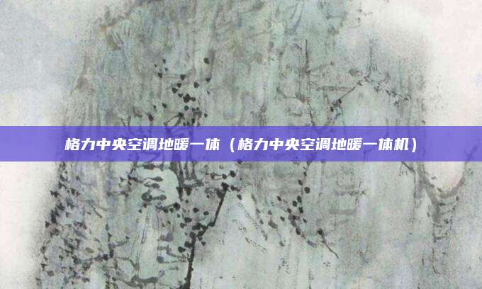 格力中央空调地暖一体（格力中央空调地暖一体机）