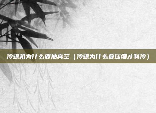 冷媒机为什么要抽真空（冷媒为什么要压缩才制冷）