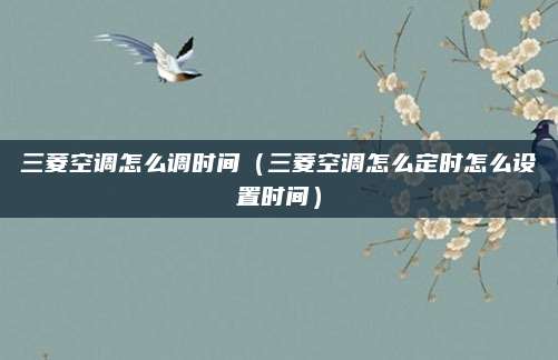 三菱空调怎么调时间（三菱空调怎么定时怎么设置时间）