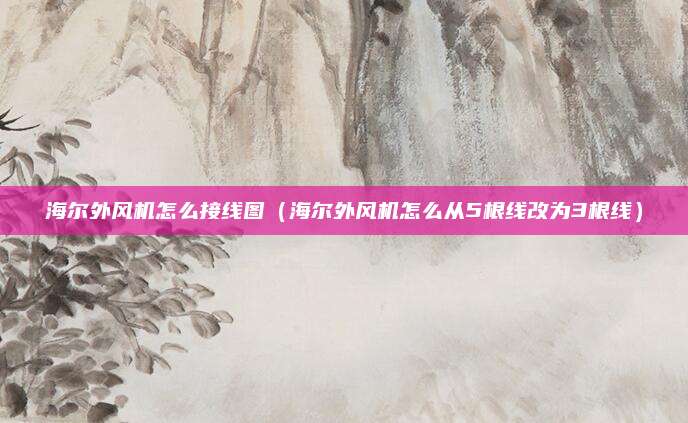 海尔外风机怎么接线图（海尔外风机怎么从5根线改为3根线）