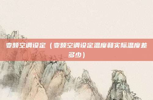 变频空调设定(变频空调设定温度和实际温度差多少)
