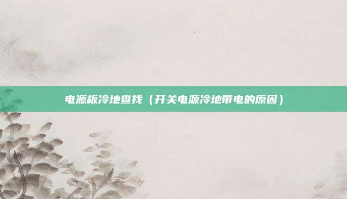 电源板冷地查找(开关电源冷地带电的原因)