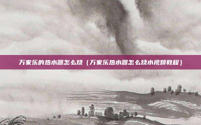 万家乐的热水器怎么烧(万家乐热水器怎么烧水视频教程)
